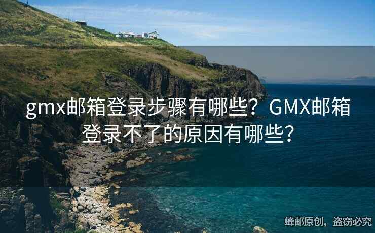 gmx郵箱登錄步驟有哪些？GMX郵箱登錄不了的原因有哪些？