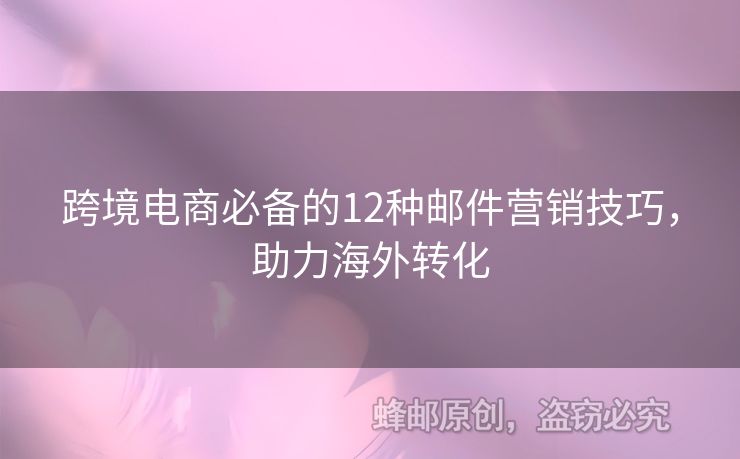 跨境電商必備的12種郵件營銷技巧，助力海外轉化