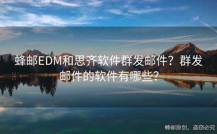 蜂郵EDM和思齊軟件群發(fā)郵件？群發(fā)郵件的軟件有哪些？