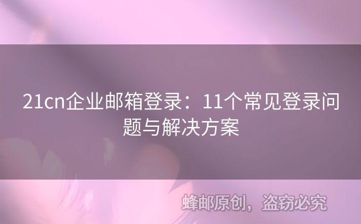 21cn企業(yè)郵箱登錄：11個(gè)常見登錄問題與解決方案