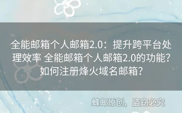 全能郵箱個人郵箱2.0：提升跨平臺處理效率 全能郵箱個人郵箱2.0的功能？如何注冊烽火域名郵箱？