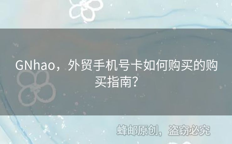 GNhao，外貿(mào)手機(jī)號卡如何購買的購買指南？
