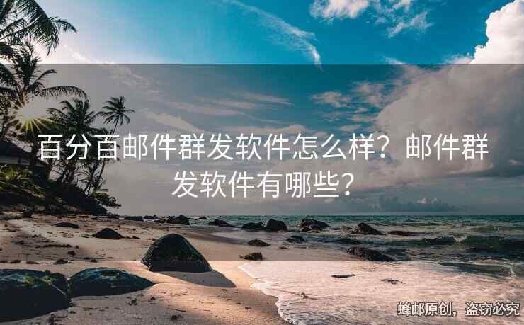 百分百郵件群發(fā)軟件怎么樣？郵件群發(fā)軟件有哪些？