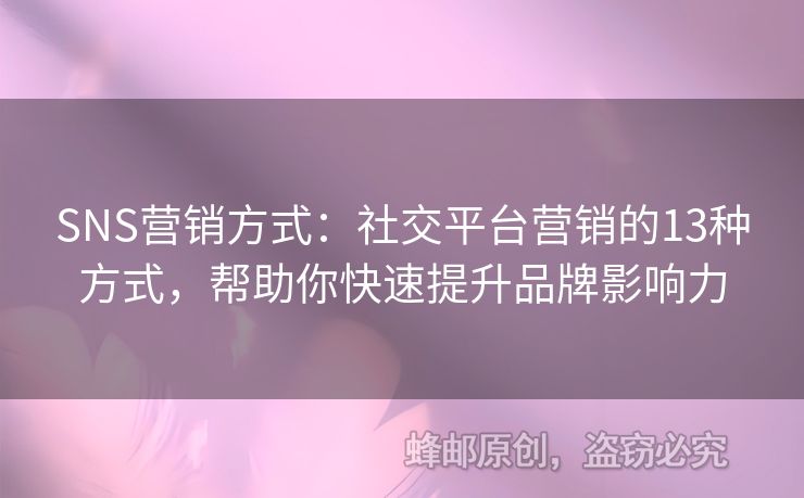 SNS營(yíng)銷(xiāo)方式：社交平臺(tái)營(yíng)銷(xiāo)的13種方式，幫助你快速提升品牌影響力