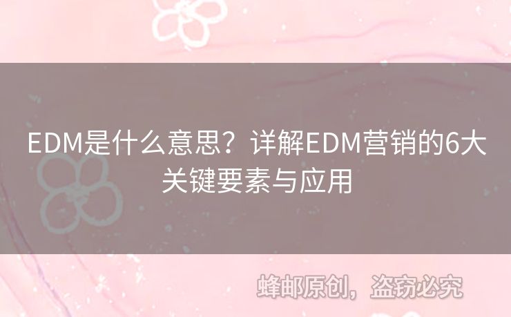 EDM是什么意思？詳解EDM營(yíng)銷(xiāo)的6大關(guān)鍵要素與應(yīng)用