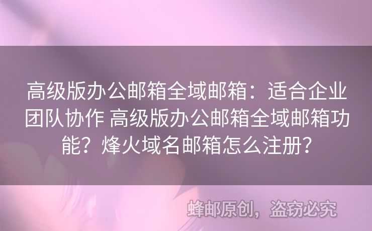 高級版辦公郵箱全域郵箱：適合企業(yè)團(tuán)隊(duì)協(xié)作 高級版辦公郵箱全域郵箱功能？烽火域名郵箱怎么注冊？