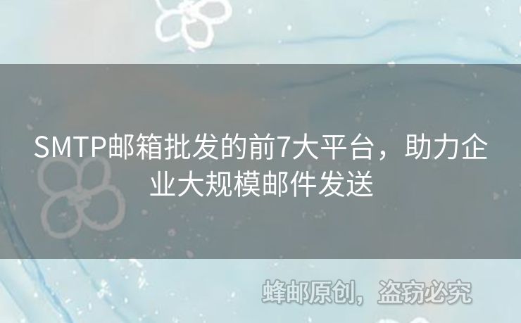 SMTP郵箱批發(fā)的前7大平臺(tái)，助力企業(yè)大規(guī)模郵件發(fā)送