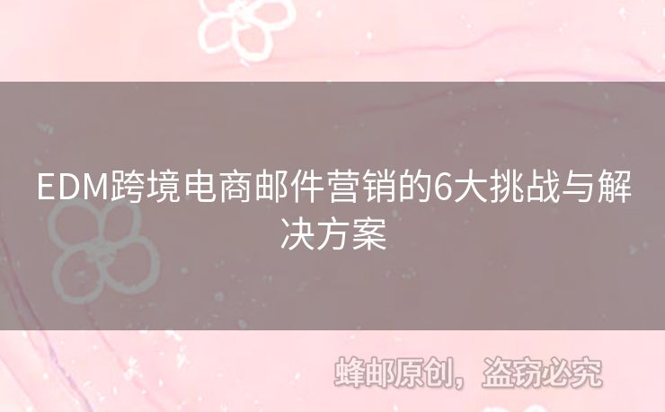 EDM跨境電商郵件營銷的6大挑戰(zhàn)與解決方案