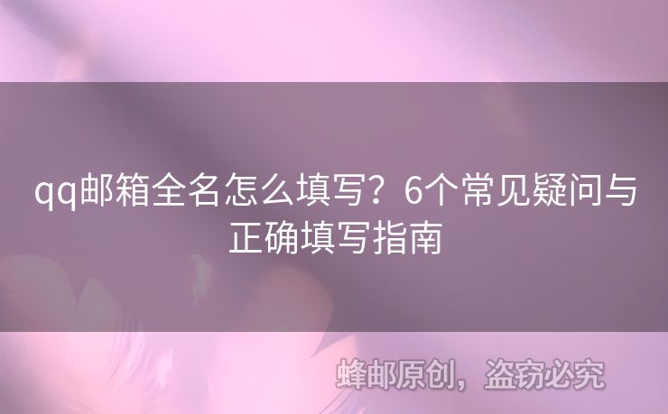 qq郵箱全名怎么填寫？6個(gè)常見疑問與正確填寫指南