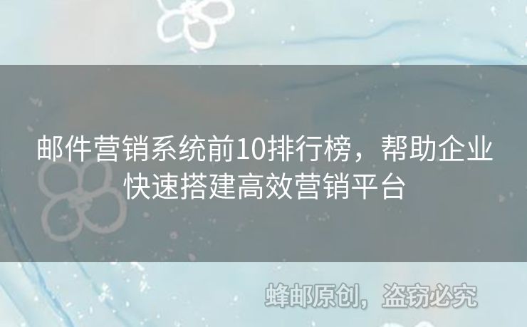 郵件營銷系統(tǒng)前10排行榜，幫助企業(yè)快速搭建高效營銷平臺(tái)