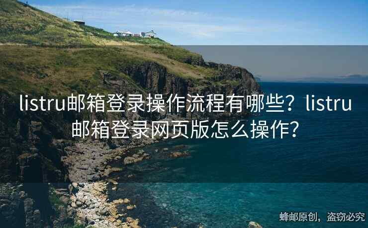 listru郵箱登錄操作流程有哪些？listru郵箱登錄網(wǎng)頁版怎么操作？