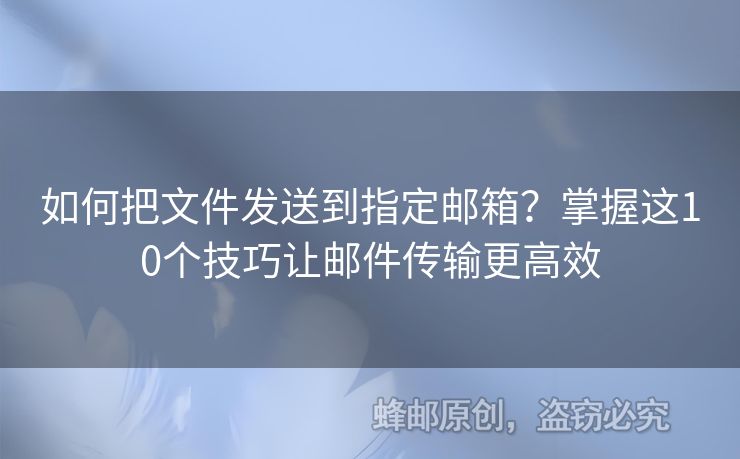 如何把文件發(fā)送到指定郵箱？掌握這10個(gè)技巧讓郵件傳輸更高效