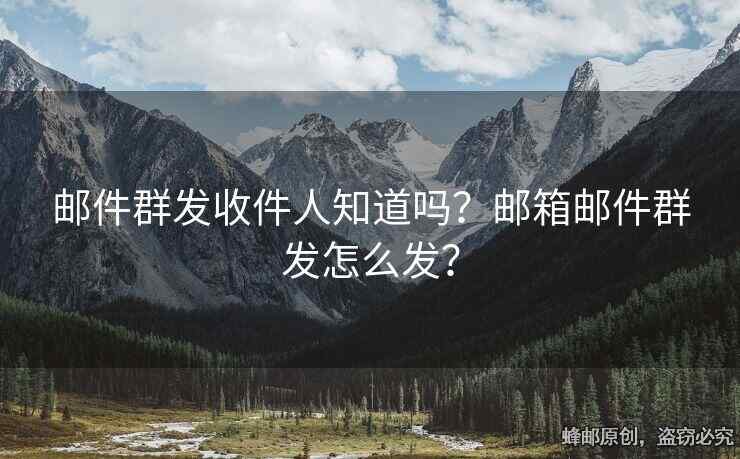 郵件群發(fā)收件人知道嗎？郵箱郵件群發(fā)怎么發(fā)？