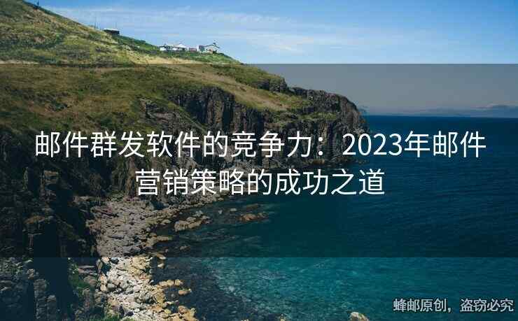 郵件群發(fā)軟件的競(jìng)爭(zhēng)力：2023年郵件營(yíng)銷策略的成功之道