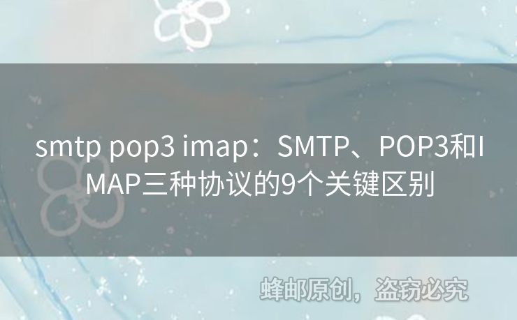 smtp pop3 imap：SMTP、POP3和IMAP三種協(xié)議的9個關(guān)鍵區(qū)別