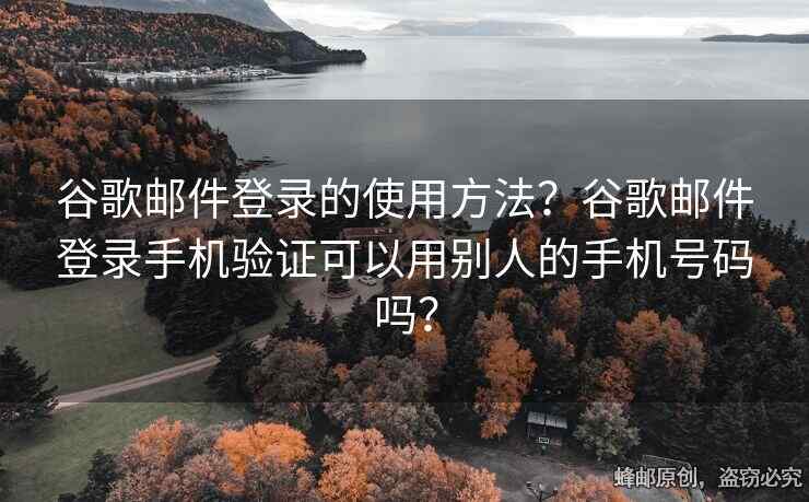 谷歌郵件登錄的使用方法？谷歌郵件登錄手機(jī)驗(yàn)證可以用別人的手機(jī)號碼嗎？