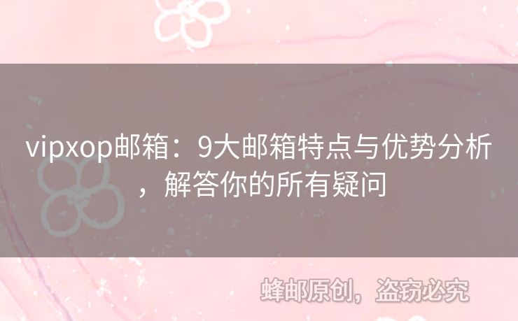 vipxop郵箱：9大郵箱特點(diǎn)與優(yōu)勢分析，解答你的所有疑問