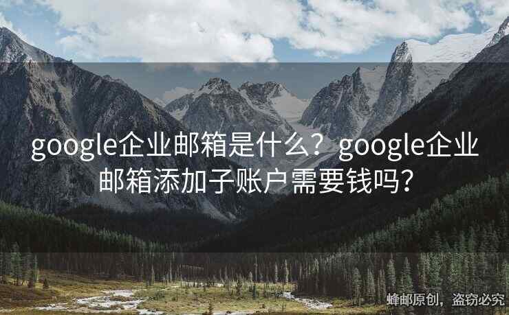 google企業(yè)郵箱是什么？google企業(yè)郵箱添加子賬戶需要錢嗎？
