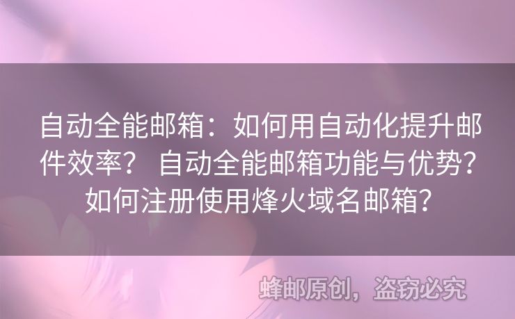 自動全能郵箱：如何用自動化提升郵件效率？ 自動全能郵箱功能與優(yōu)勢？如何注冊使用烽火域名郵箱？