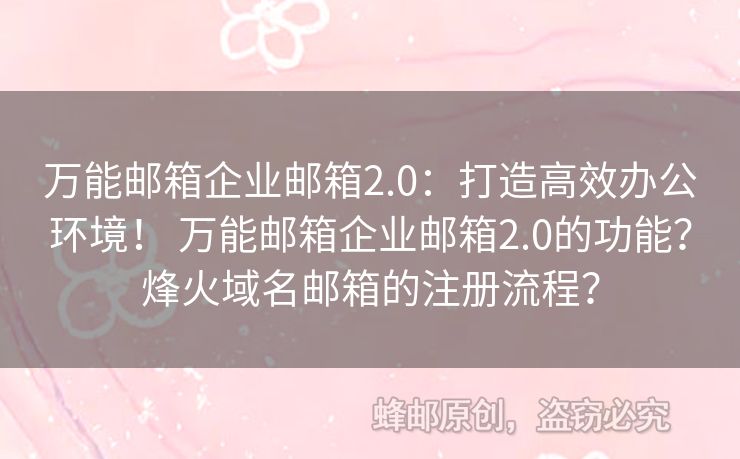 萬能郵箱企業(yè)郵箱2.0：打造高效辦公環(huán)境！ 萬能郵箱企業(yè)郵箱2.0的功能？烽火域名郵箱的注冊(cè)流程？