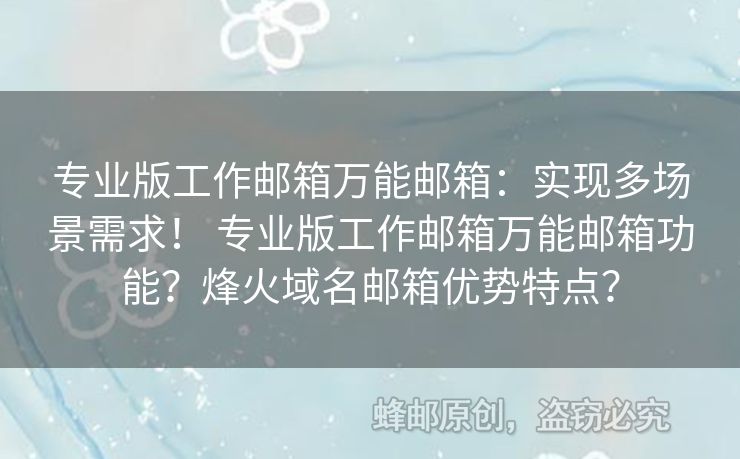 專業(yè)版工作郵箱萬能郵箱：實(shí)現(xiàn)多場景需求！ 專業(yè)版工作郵箱萬能郵箱功能？烽火域名郵箱優(yōu)勢特點(diǎn)？