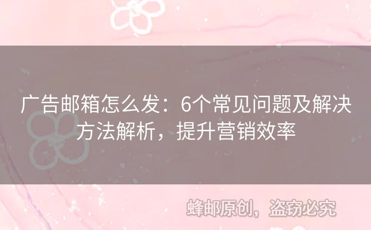 廣告郵箱怎么發(fā)：6個常見問題及解決方法解析，提升營銷效率