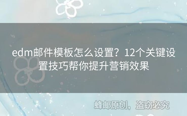 edm郵件模板怎么設(shè)置？12個關(guān)鍵設(shè)置技巧幫你提升營銷效果