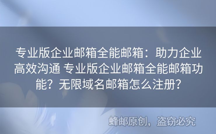 專業(yè)版企業(yè)郵箱全能郵箱：助力企業(yè)高效溝通 專業(yè)版企業(yè)郵箱全能郵箱功能？無限域名郵箱怎么注冊？