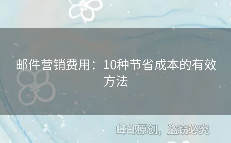 郵件營(yíng)銷費(fèi)用：10種節(jié)省成本的有效方法