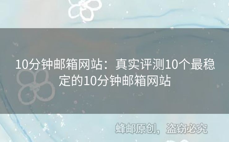 10分鐘郵箱網(wǎng)站：真實(shí)評測10個最穩(wěn)定的10分鐘郵箱網(wǎng)站