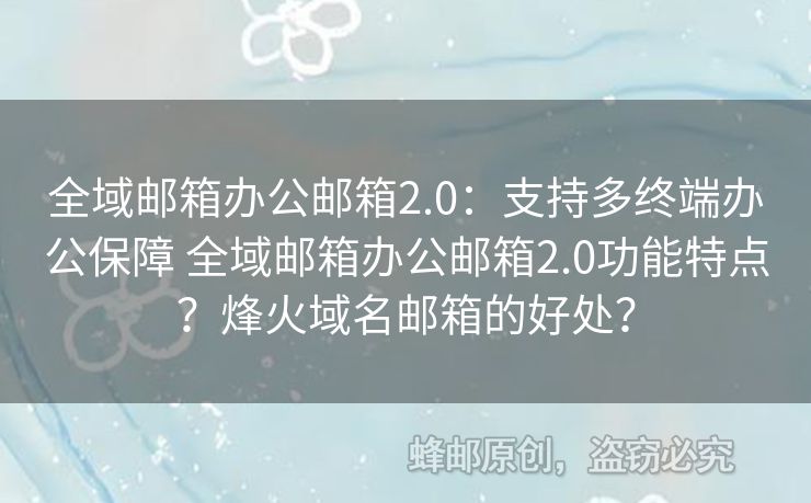 全域郵箱辦公郵箱2.0：支持多終端辦公保障 全域郵箱辦公郵箱2.0功能特點(diǎn)？烽火域名郵箱的好處？