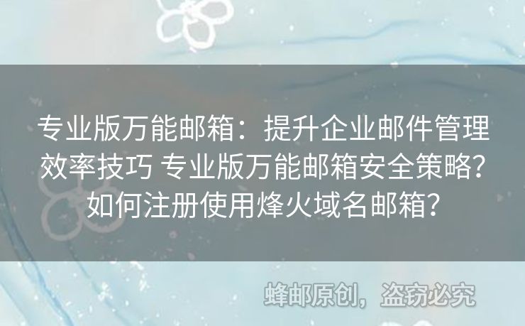 專業(yè)版萬能郵箱：提升企業(yè)郵件管理效率技巧 專業(yè)版萬能郵箱安全策略？如何注冊(cè)使用烽火域名郵箱？