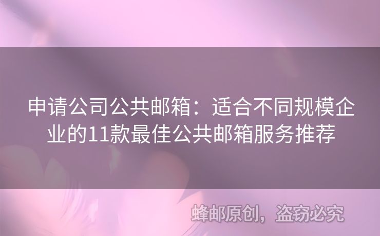 申請公司公共郵箱：適合不同規(guī)模企業(yè)的11款最佳公共郵箱服務(wù)推薦