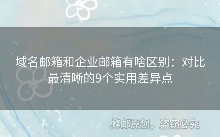域名郵箱和企業(yè)郵箱有啥區(qū)別：對比最清晰的9個(gè)實(shí)用差異點(diǎn)