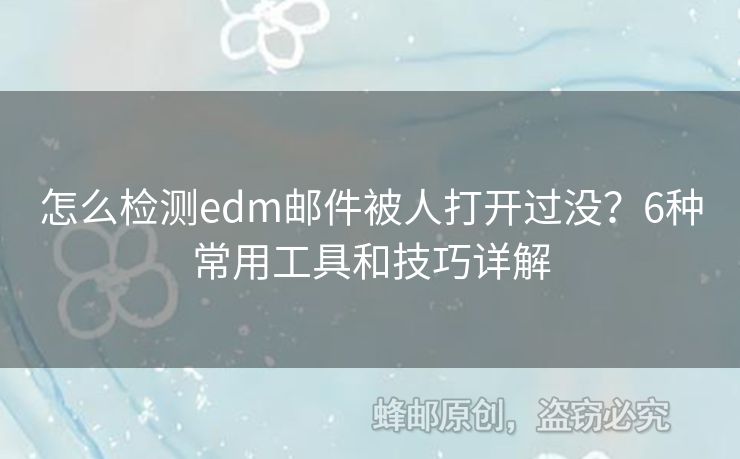 怎么檢測(cè)edm郵件被人打開(kāi)過(guò)沒(méi)？6種常用工具和技巧詳解