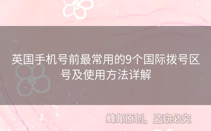 英國(guó)手機(jī)號(hào)前最常用的9個(gè)國(guó)際撥號(hào)區(qū)號(hào)及使用方法詳解