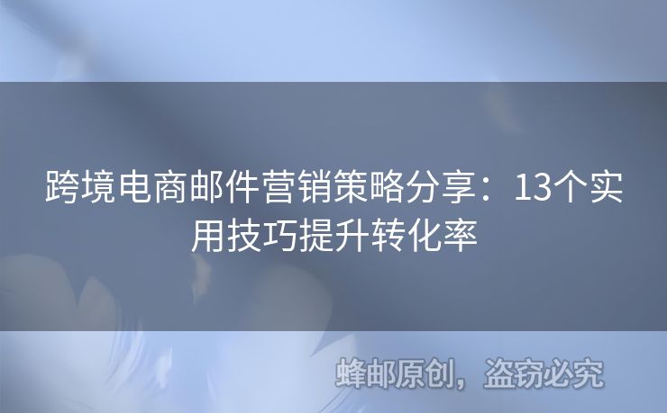跨境電商郵件營(yíng)銷(xiāo)策略分享：13個(gè)實(shí)用技巧提升轉(zhuǎn)化率
