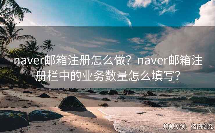 naver郵箱注冊怎么做？naver郵箱注冊欄中的業(yè)務(wù)數(shù)量怎么填寫？