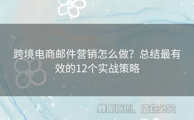 跨境電商郵件營銷怎么做？總結(jié)最有效的12個(gè)實(shí)戰(zhàn)策略