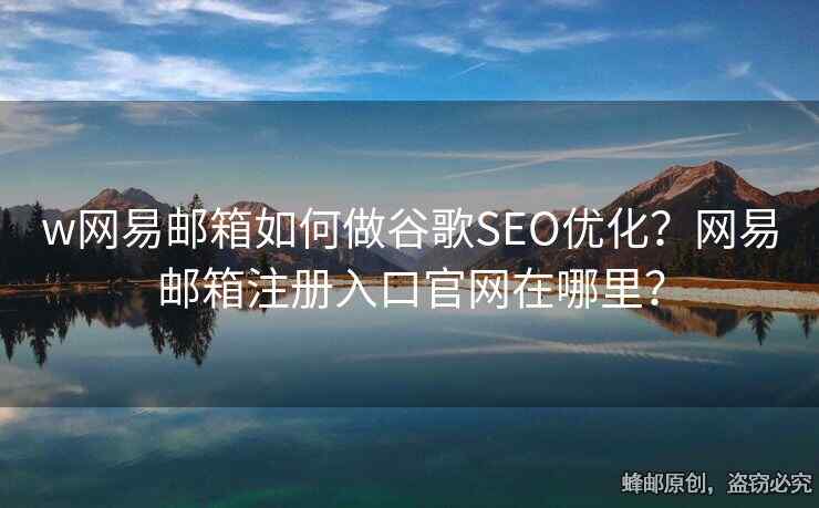 w網(wǎng)易郵箱如何做谷歌SEO優(yōu)化？網(wǎng)易郵箱注冊入口官網(wǎng)在哪里？