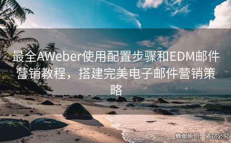 最全AWeber使用配置步驟和EDM郵件營銷教程，搭建完美電子郵件營銷策略