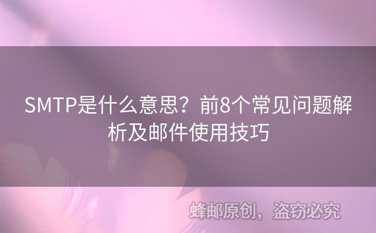 SMTP是什么意思？前8個(gè)常見(jiàn)問(wèn)題解析及郵件使用技巧