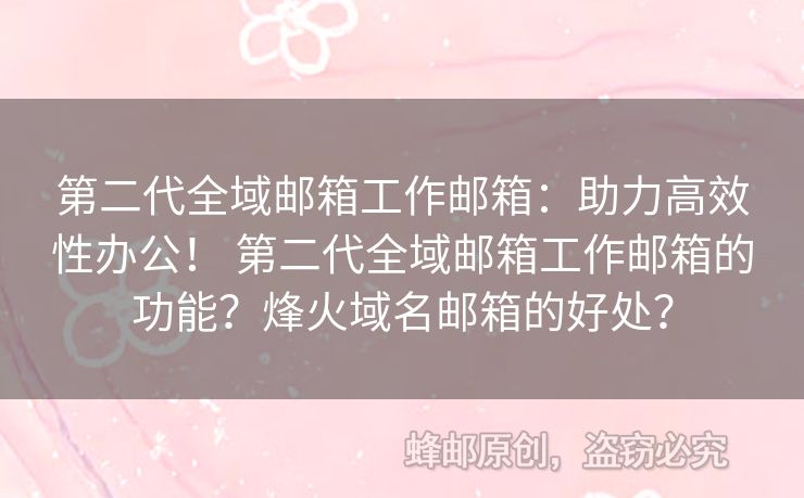 第二代全域郵箱工作郵箱：助力高效性辦公！ 第二代全域郵箱工作郵箱的功能？烽火域名郵箱的好處？