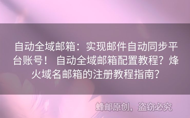 自動全域郵箱：實現(xiàn)郵件自動同步平臺賬號！ 自動全域郵箱配置教程？烽火域名郵箱的注冊教程指南？