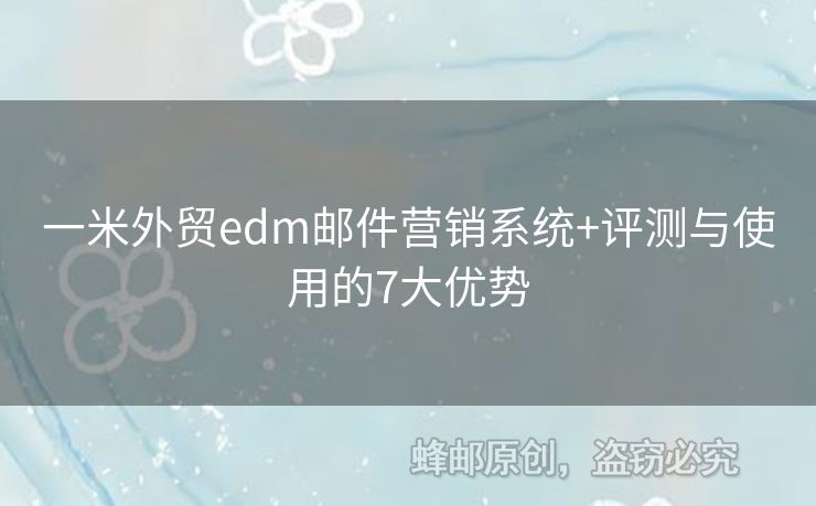一米外貿(mào)edm郵件營(yíng)銷(xiāo)系統(tǒng)+評(píng)測(cè)與使用的7大優(yōu)勢(shì)