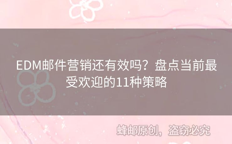 EDM郵件營(yíng)銷(xiāo)還有效嗎？盤(pán)點(diǎn)當(dāng)前最受歡迎的11種策略