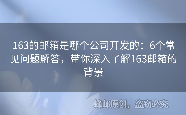 163的郵箱是哪個(gè)公司開發(fā)的：6個(gè)常見問題解答，帶你深入了解163郵箱的背景