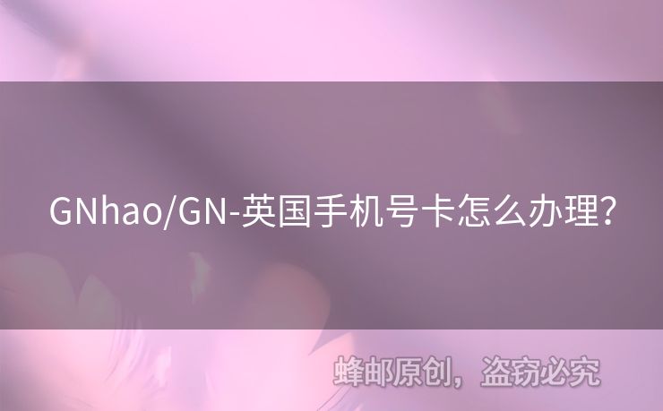 GNhao/GN-英國(guó)手機(jī)號(hào)卡怎么辦理？