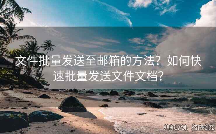 文件批量發(fā)送至郵箱的方法？如何快速批量發(fā)送文件文檔？