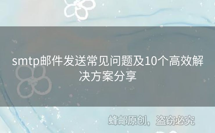smtp郵件發(fā)送常見(jiàn)問(wèn)題及10個(gè)高效解決方案分享